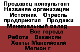 Продавец-консультант › Название организации ­ Истопник › Отрасль предприятия ­ Продажи › Минимальный оклад ­ 60 000 - Все города Работа » Вакансии   . Ханты-Мансийский,Мегион г.